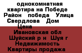 однокомнатная квартира на Победе › Район ­ победа › Улица ­ Свердлова › Дом ­ 35 › Цена ­ 1 200 000 - Ивановская обл., Шуйский р-н, Шуя г. Недвижимость » Квартиры продажа   